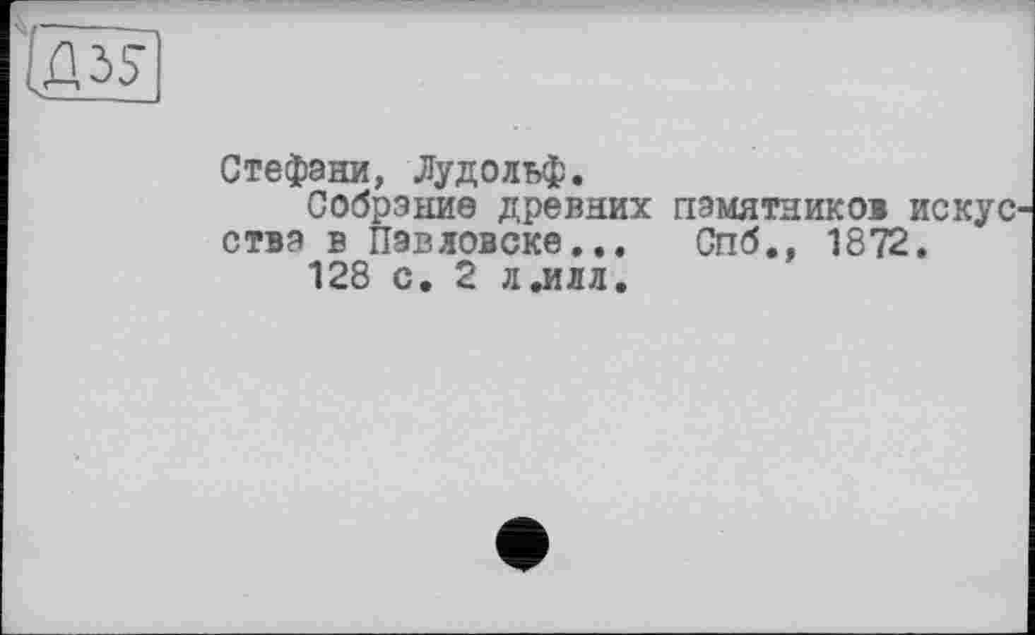 ﻿Стефани, Лудольф.
Собрание древних памятников искус ства в Павловске... Спб., 1872.
128 с. 2 л.илл.